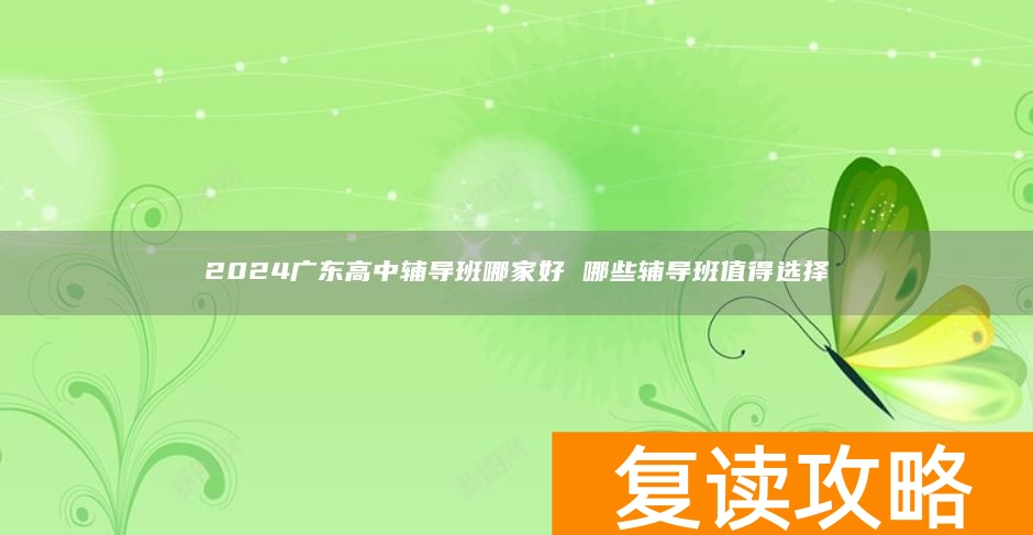 2024广东高中辅导班哪家好 哪些辅导班值得选择