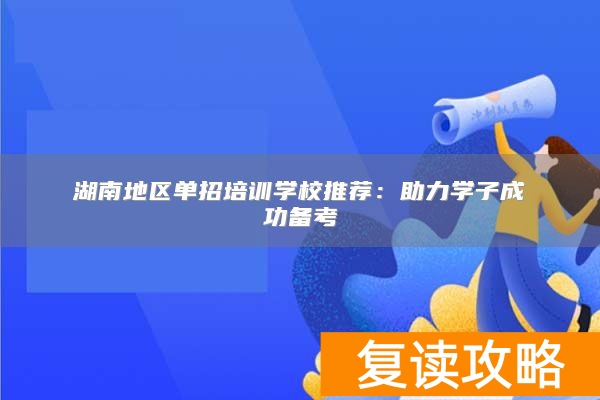 湖南地区单招培训学校推荐：助力学子成功备考