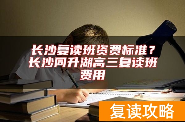 长沙复读班资费标准?长沙同升湖高三复读班费用