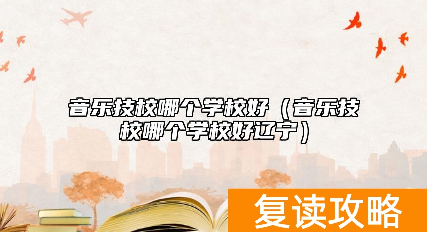 音乐技校哪个学校好(音乐技校哪个学校好辽宁)