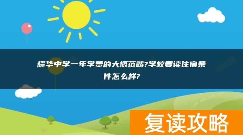 耀华中学一年学费的大概范畴?学校复读住宿条件怎么样?