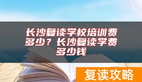 长沙复读学校培训费多少？长沙复读学费多少钱
