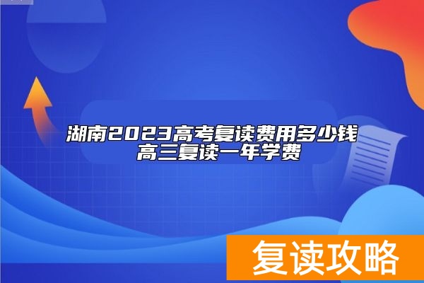 湖南2023高考复读费用多少钱 高三复读一年学费
