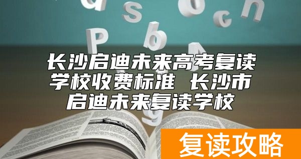 长沙启迪未来高考复读学校收费标准 长沙市启迪未来复读学校