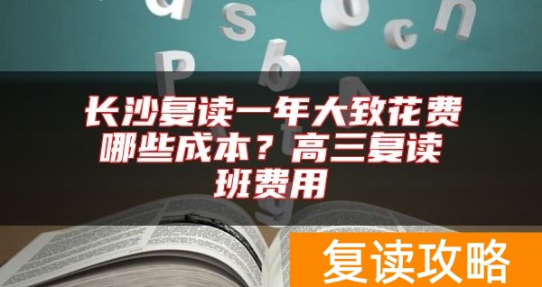 长沙复读一年大致花费哪些成本？高三复读班费用