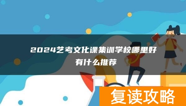 2024艺考文化课集训学校哪里好 有什么推荐