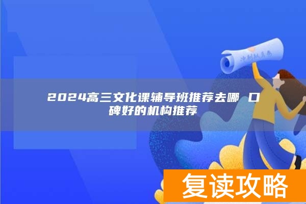 2024高三文化课辅导班推荐去哪 口碑好的机构推荐