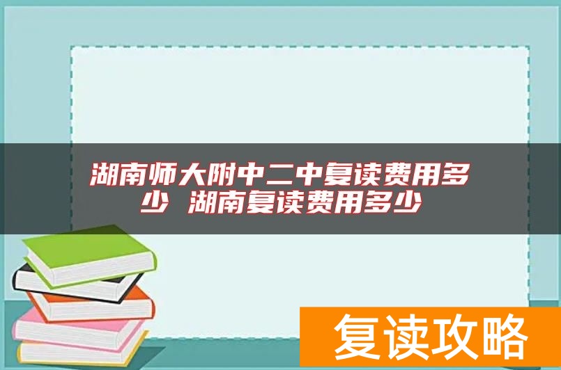 湖南师大附中二中复读费用多少 湖南复读费用多少