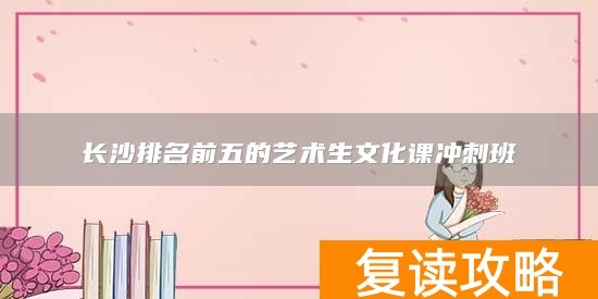 长沙排名前五的艺术生文化课冲刺班