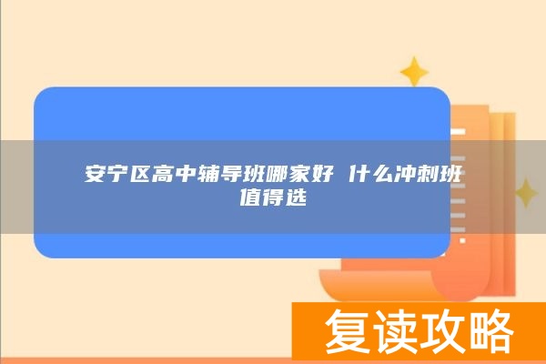 安宁区高中辅导班哪家好 什么冲刺班值得选