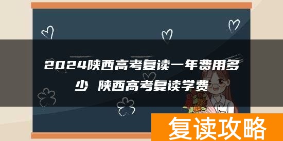 2024陕西高考复读一年费用多少 陕西高考复读学费