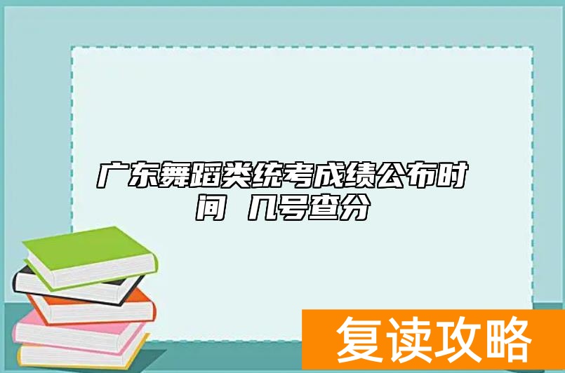 广东舞蹈类统考成绩公布时间 几号查分