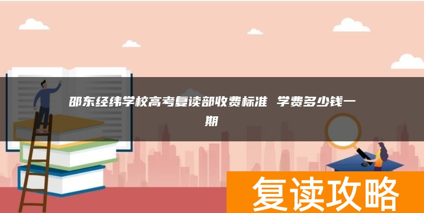 邵东经纬学校高考复读部收费标准 学费多少钱一期