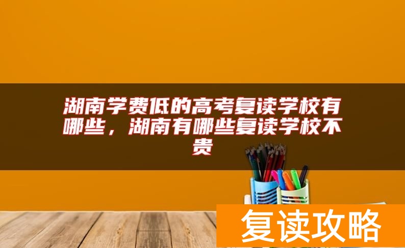 湖南学费低的高考复读学校有哪些，湖南有哪些复读学校不贵