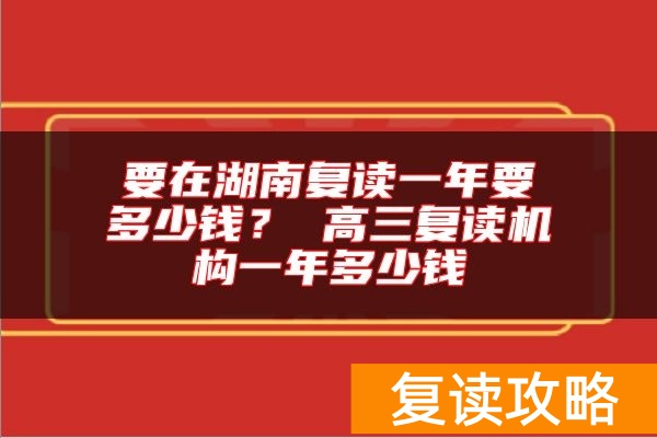 要在湖南复读一年要多少钱？ 高三复读机构一年多少钱