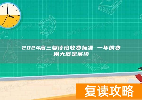 2024高三复读班收费标准 一年的费用大概是多少