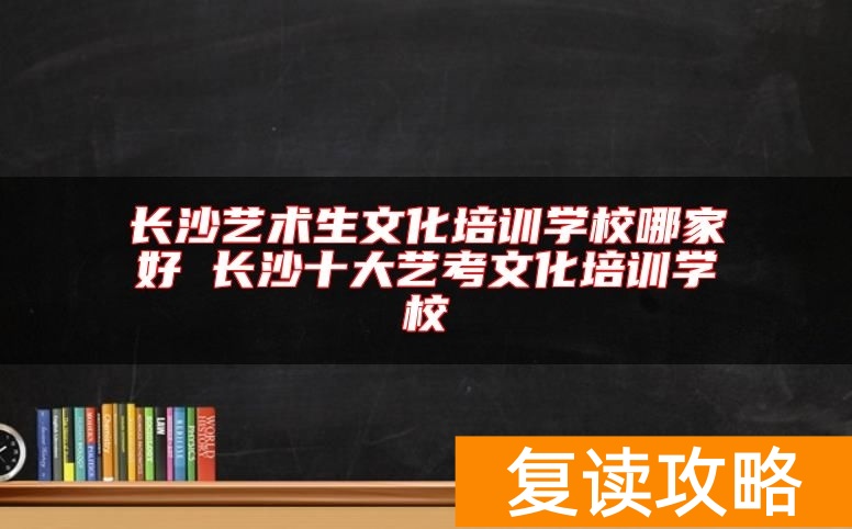 长沙艺术生文化培训学校哪家好 长沙十大艺考文化培训学校