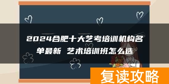 2024合肥十大艺考培训机构名单最新 艺术培训班怎么选