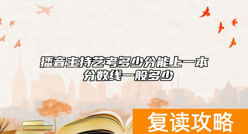播音主持艺考多少分能上一本 分数线一般多少