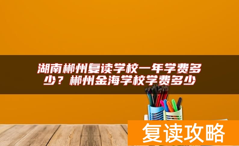湖南郴州复读学校一年学费多少？郴州金海学校学费多少