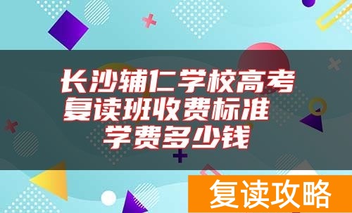 长沙辅仁学校高考复读班收费标准 学费多少钱