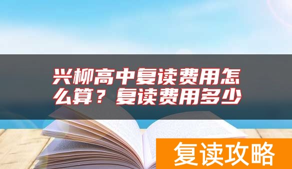 兴柳高中复读费用怎么算？复读费用多少