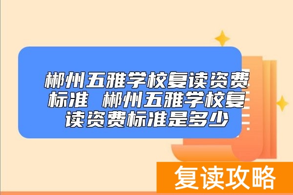 郴州五雅学校复读资费标准 郴州五雅复读多少钱一年