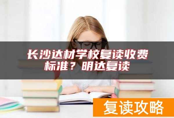 长沙达材学校复读收费标准？明达复读