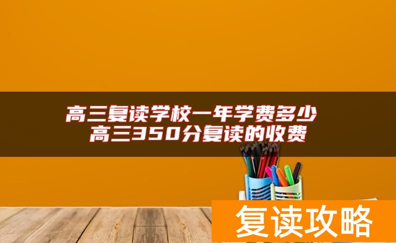高三复读学校一年学费多少 高三350分复读的收费