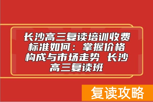 长沙高三复读培训收费标准如何 长沙高三复读班复读多少钱