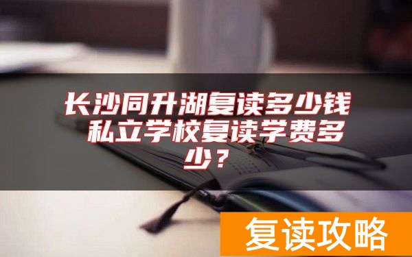 长沙同升湖复读多少钱 私立学校复读学费多少？