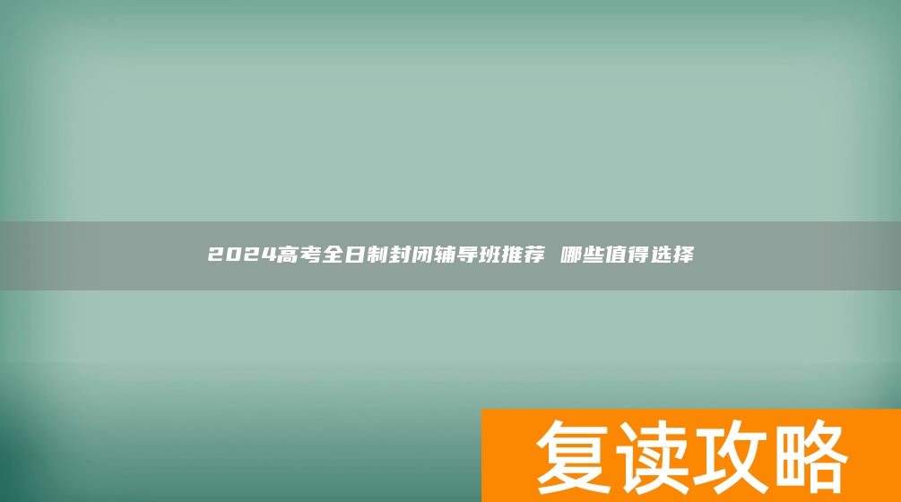 2024高考全日制封闭辅导班推荐 哪些值得选择