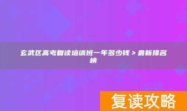 玄武区高考复读培训班一年多少钱>最新排名榜