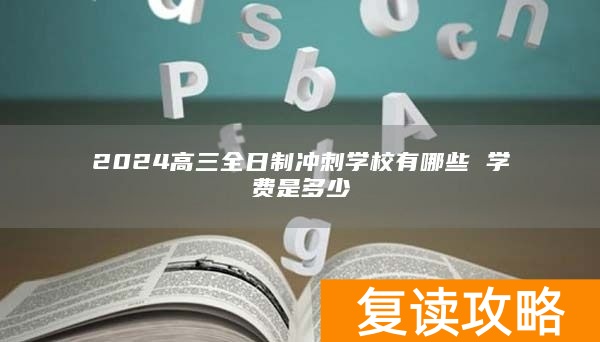 2024高三全日制冲刺学校有哪些 学费是多少