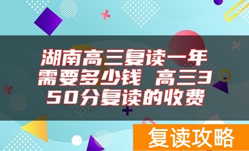 湖南高三复读一年需要多少钱 高三350分复读的收费
