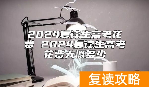 2024复读生高考花费 2024复读生高考花费大概多少
