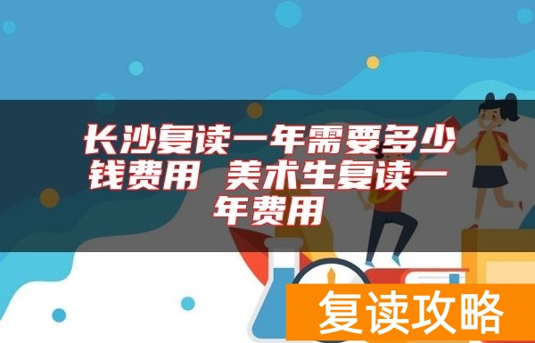 长沙复读一年需要多少钱费用 美术生复读一年费用