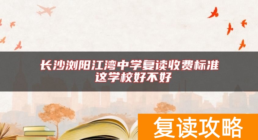 长沙浏阳江湾中学复读收费标准 这学校好不好