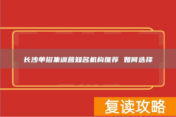 长沙单招集训营知名机构推荐 如何选择
