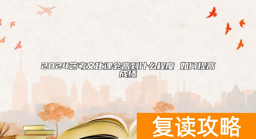 2024艺考文化课会高到什么程度 如何提高成绩