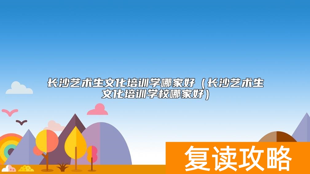 长沙艺术生文化培训学哪家好(长沙艺术生文化培训学校哪家好)