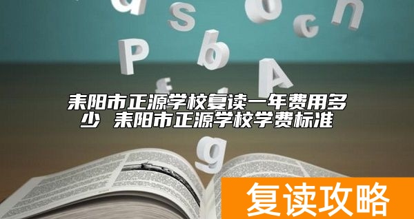 耒阳市正源学校复读一年费用多少 耒阳市正源学校学费标准