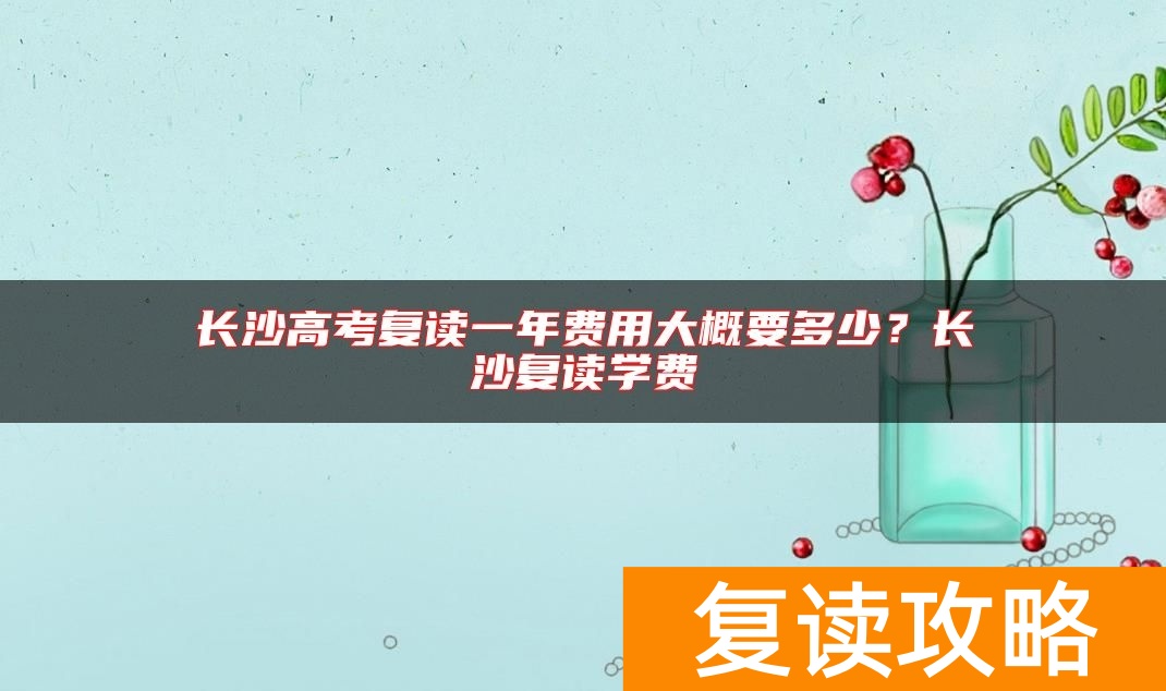 长沙高考复读一年费用大概要多少？长沙复读学费