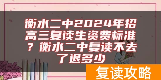 衡水二中2024年招高三复读生资费标准？衡水二中复读不去了退多少