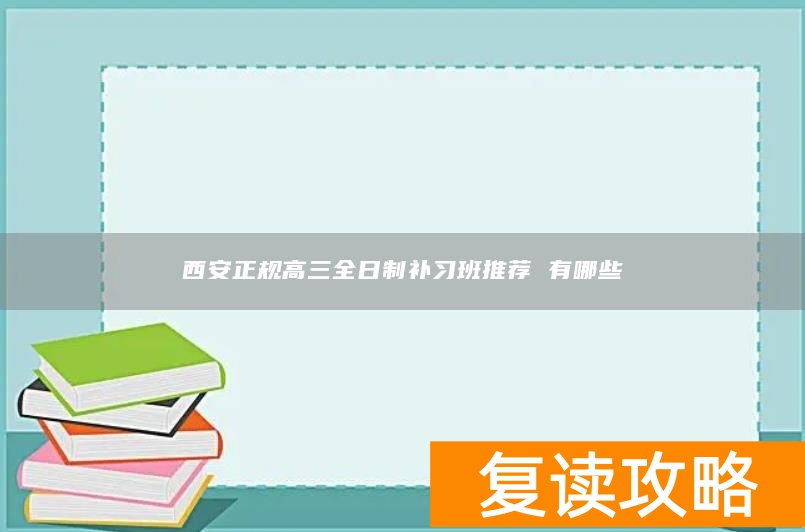 西安正规高三全日制补习班推荐 有哪些