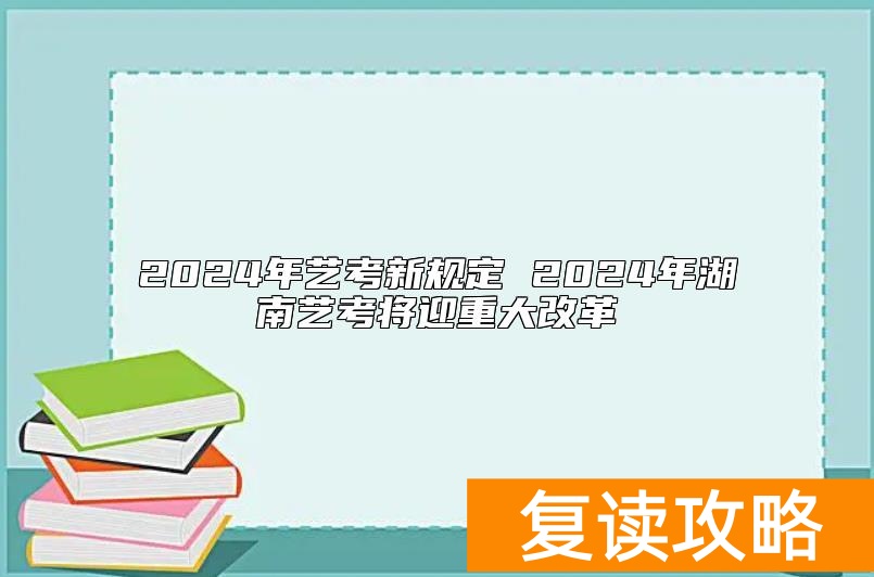 2024年艺考新规定 2024年湖南艺考将迎重大改革
