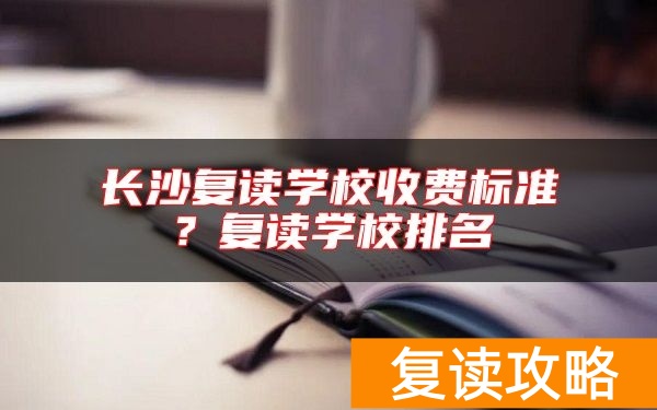 长沙复读学校收费标准?复读学校排名