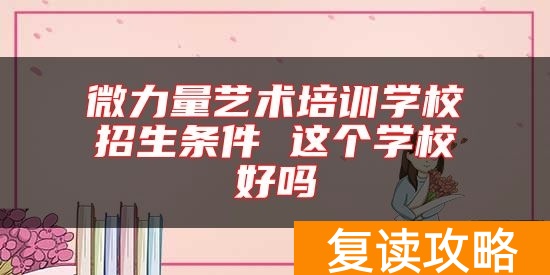 微力量艺术培训学校招生条件 这个学校好吗