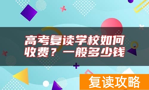 高考复读学校如何收费?一般多少钱