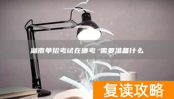 湖南单招考试在哪考 需要准备什么